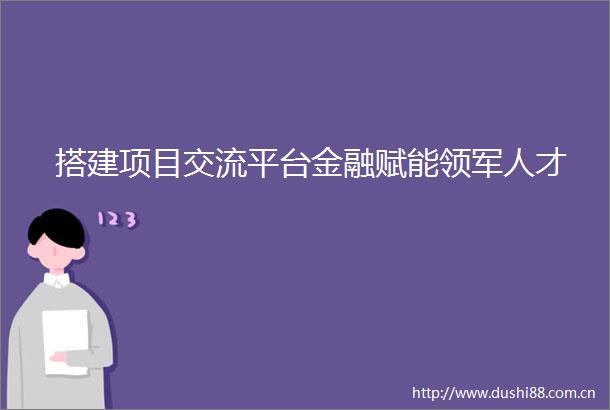搭建项目交流平台金融赋能领军人才