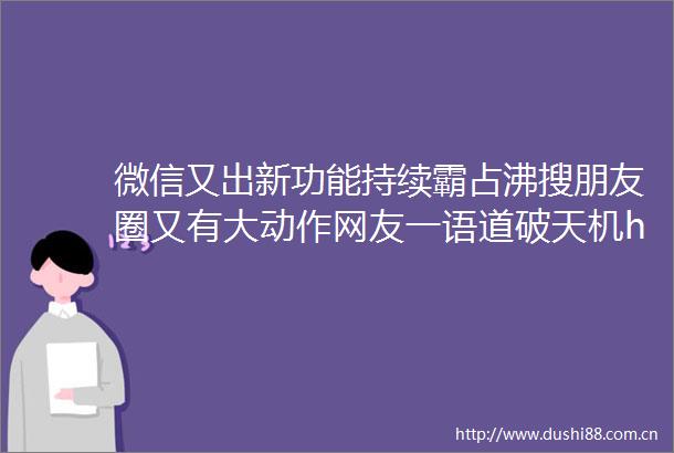 微信又出新功能持续霸占沸搜朋友圈又有大动作网友一语道破天机helliphellip