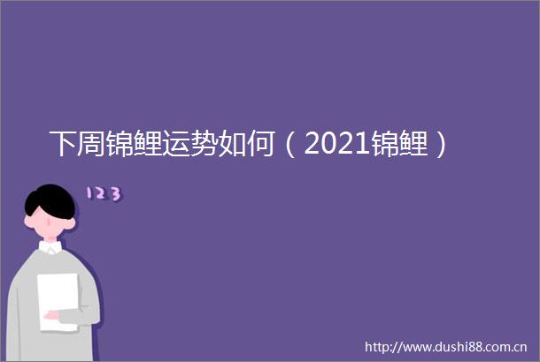 下周锦鲤运势如何（2021锦鲤）