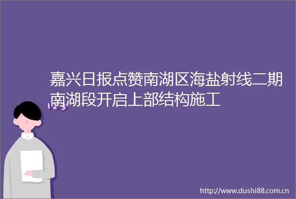 嘉兴日报点赞南湖区海盐射线二期南湖段开启上部结构施工