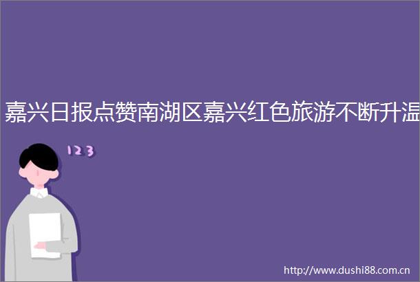 嘉兴日报点赞南湖区嘉兴红色旅游不断升温