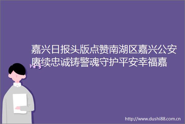 嘉兴日报头版点赞南湖区嘉兴赓续忠诚铸警魂守护平安幸福嘉