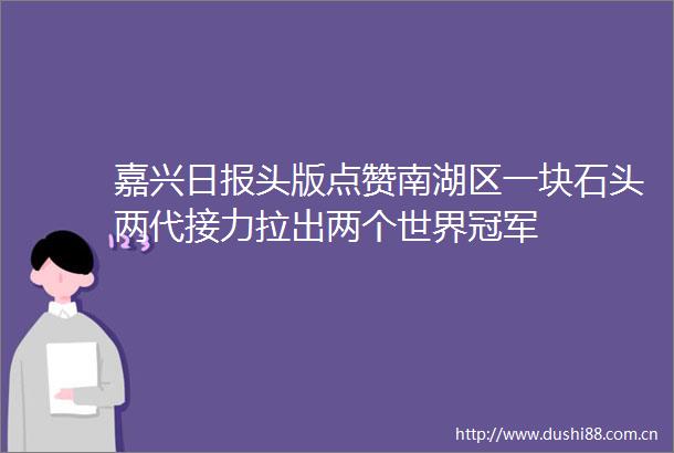 嘉兴日报头版点赞南湖区一块石头两代接力拉出两个世界冠军