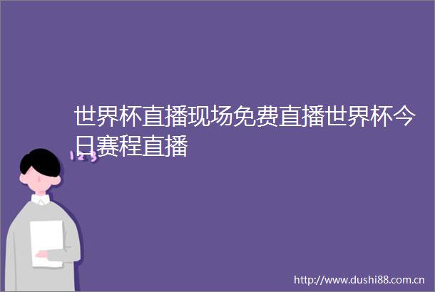 世界杯直播现场免费直播世界杯今日赛程直播