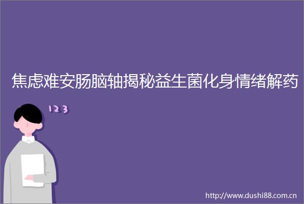 焦虑难安肠脑轴揭秘益生菌化身情绪解药
