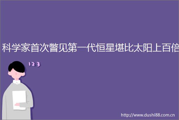 科学家首次瞥见第一代恒星堪比太阳上百倍
