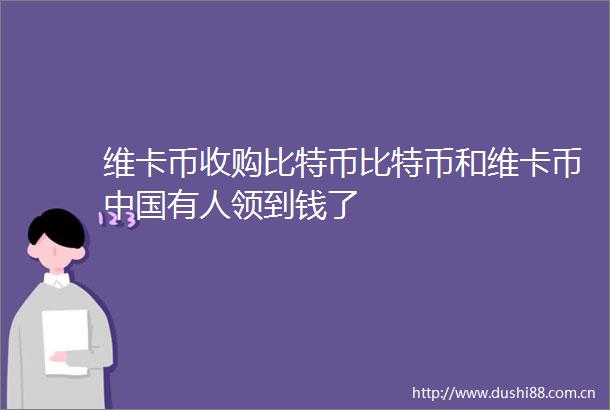 维卡币收购比特币比特币和维卡币有人领到钱了