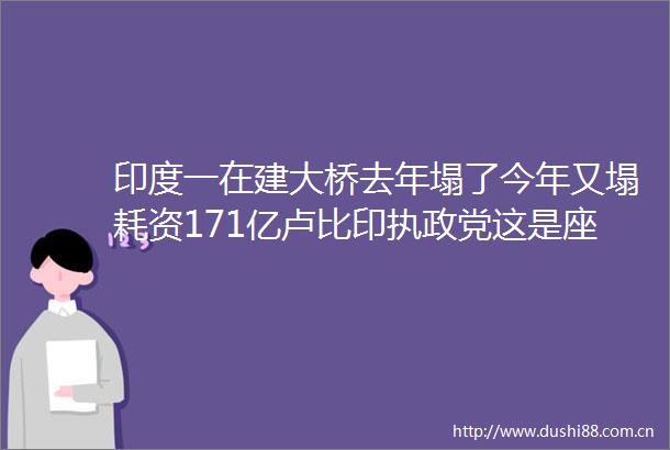 印度一在建大桥去年塌了今年又塌耗资171亿卢比印执政党这是座贪腐的桥