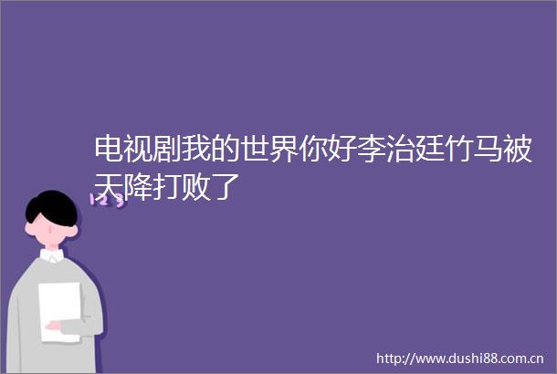 电视剧我的世界你好李治廷竹马被天降打败了