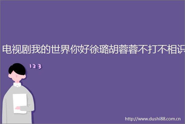 电视剧我的世界你好徐璐胡蓉蓉不打不相识