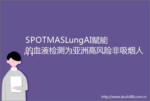 SPOTMASLungAI赋能的血液检测为亚洲高风险非吸烟人群带来新曙光