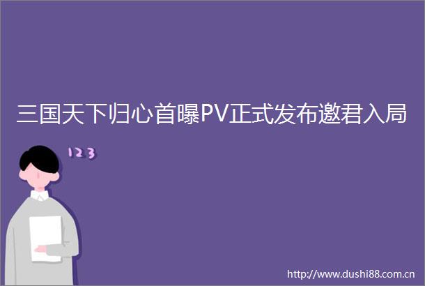 三国天下归心首曝PV正式发布邀君入局