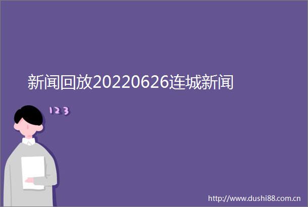 新闻回放20220626连城新闻