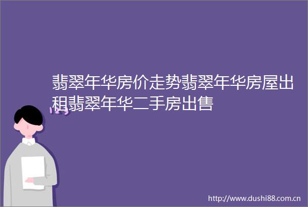 翡翠年华房价走势翡翠年华房屋出租翡翠年华二手房