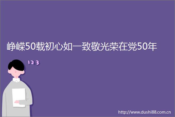 峥嵘50载初心如一致敬光荣在党50年
