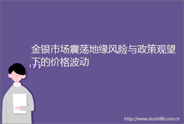 金银市场震荡地缘风险与政策观望下的价格波动