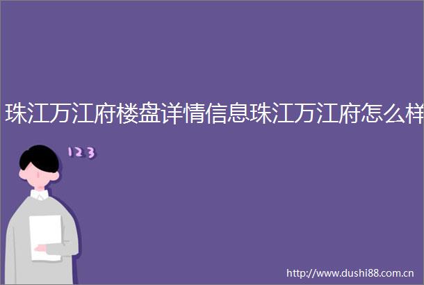 珠江万江府楼盘详情信息珠江万江府怎么样