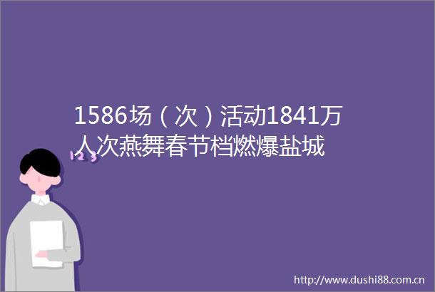 1586场（次）活动1841万人次燕舞春节档燃爆盐城