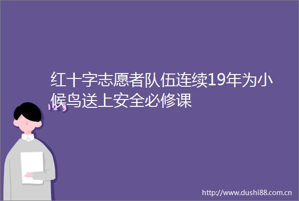 红十字志愿者队伍连续19年为小候鸟送上安全必修课