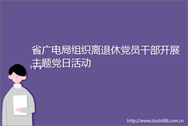 省广电局组织离退休党员开展主题党日活动