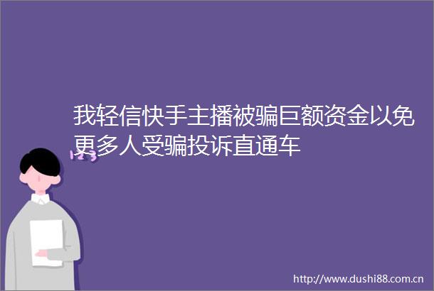 我轻信快手主播被巨额资金以免更多人受直通车