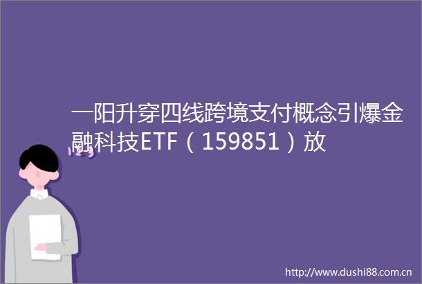 一阳升穿四线跨境支付概念引爆金融科技ETF（159851）放量飙涨449恒宝股份斩获17天8板