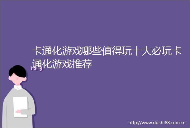 卡通化游戏哪些值得玩十大必玩卡通化游戏推荐