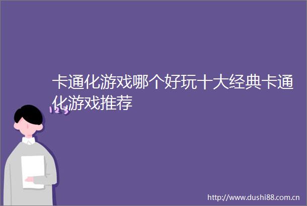 卡通化游戏哪个好玩十大经典卡通化游戏推荐