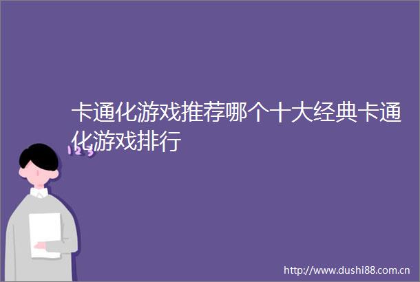 卡通化游戏推荐哪个十大经典卡通化游戏排行