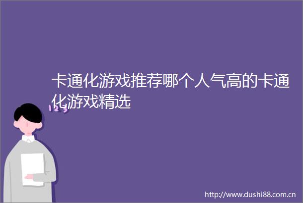 卡通化游戏推荐哪个人气高的卡通化游戏精选