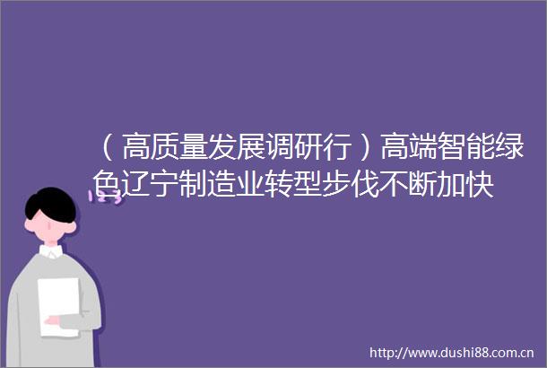 （高质量发展调研行）高端智能绿色辽宁制造业转型步伐不断加快