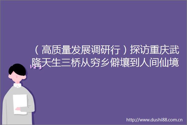 （高质量发展调研行）探访重庆武隆天生三桥从穷乡僻壤到人间仙境