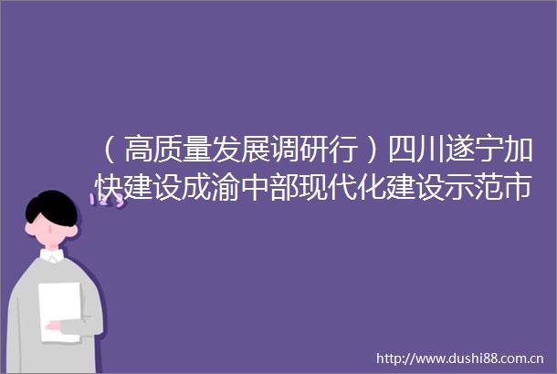 （高质量发展调研行）四川遂宁加快建设成渝中部现代化建设示范市和锂电之都