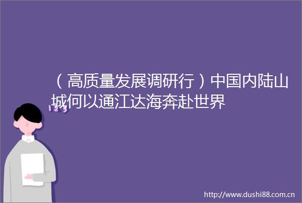 （高质量发展调研行）内陆山城何以通江达海奔赴世界