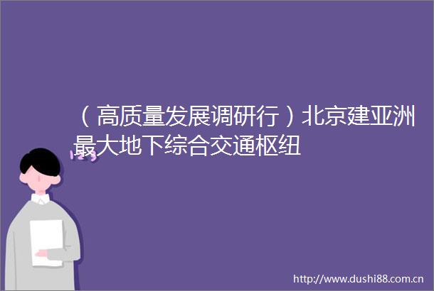 （高质量发展调研行）北京建亚洲最大地下综合交通枢纽