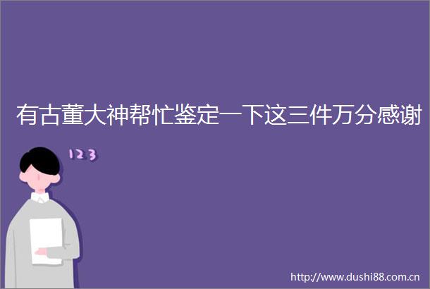 有古董大神帮忙鉴定一下这三件万分感谢
