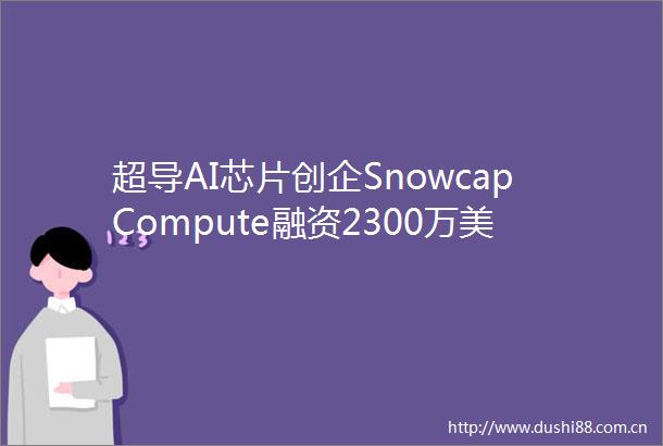 超导AI芯片创企SnowcapCompute融资2300万美元前英特尔CEO基辛格加盟董事会