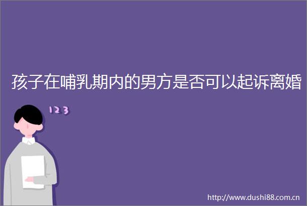 孩子在哺乳期内的男方是否可以起诉离婚