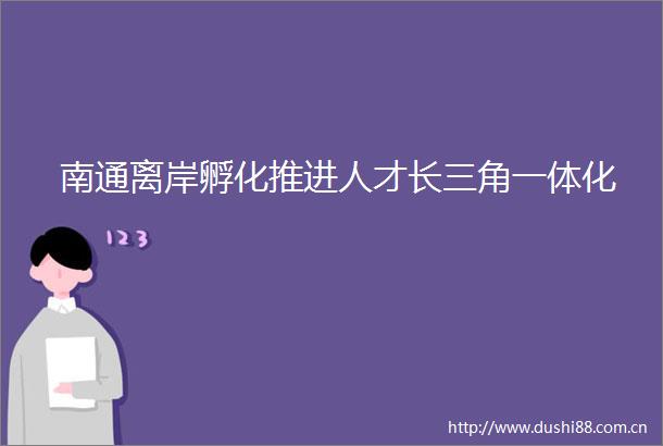 南通离岸孵化推进人才长三角一体化