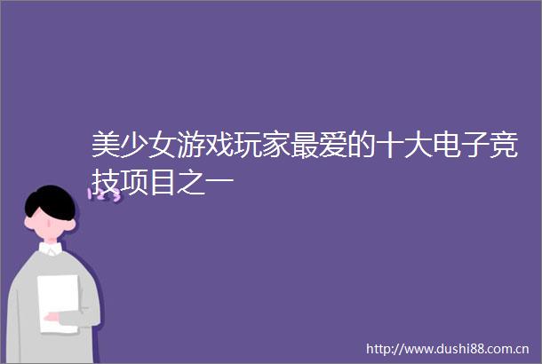 美少女游戏玩家最爱的十大电子竞技项目之一