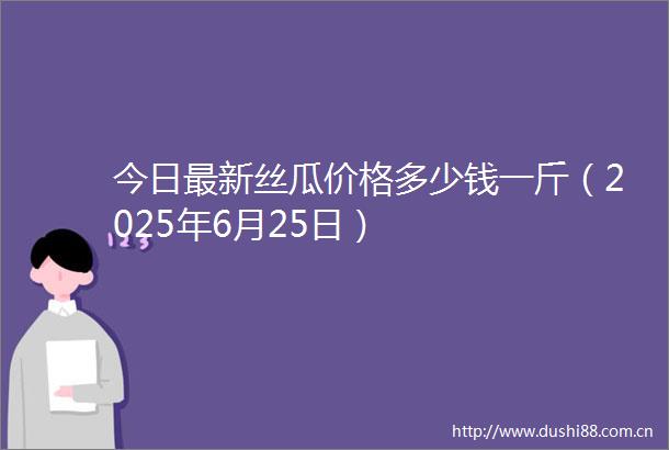 今日最新丝瓜价格多少钱一斤（2025年6月25日）