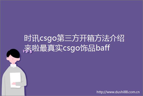 时讯csgo第三方开箱方法介绍来啦最真实csgo饰品baff交易平台大全
