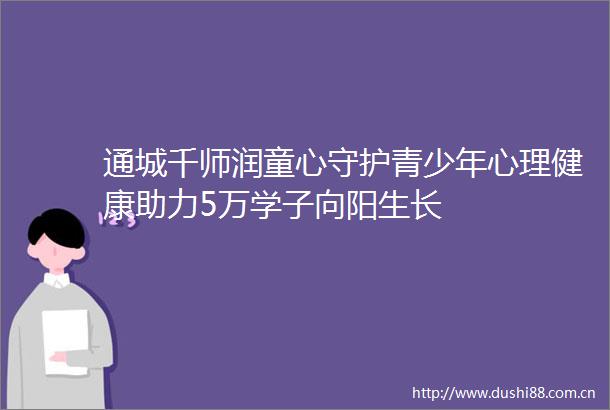 通城千师润童心守护青少年心理健康助力5万学子向阳生长