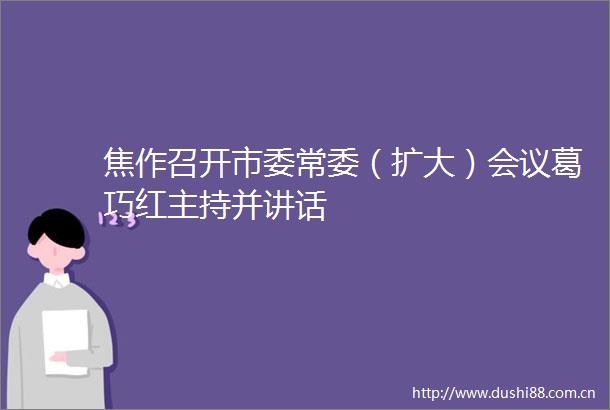 焦作召开市委常委（扩大）会议葛巧红主持并讲话