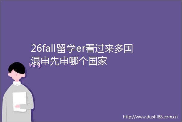 26fall留学er看过来多国混申先申哪个