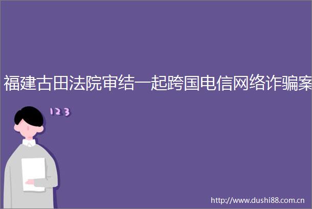 福建古田审结一起跨国电信网络诈案