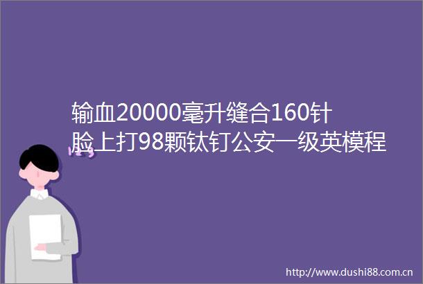 输血20000毫升缝合160针脸上打98颗钛钉一级英模程永林的故事