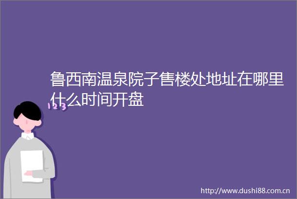 鲁西南温泉院子售楼处地址在哪里什么时间开盘