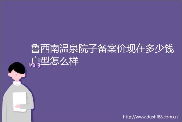 鲁西南温泉院子备案价现在多少钱户型怎么样