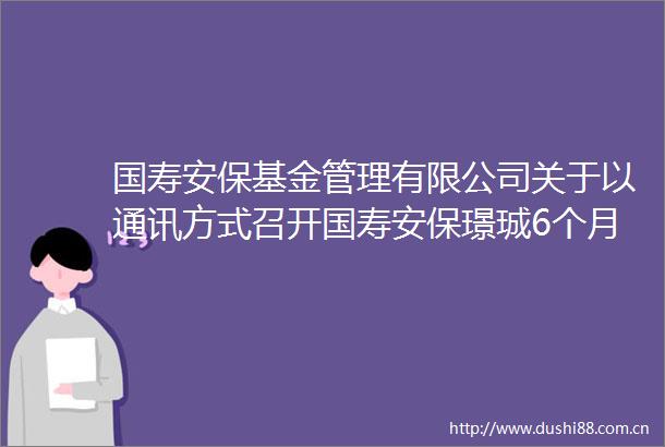 国寿安保基金管理有限公司关于以通讯方式召开国寿安保璟珹6个月持有期混合型证券投资基金基金份额持有人大会的第二次提示性公告